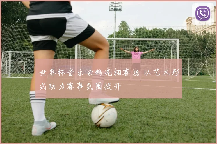 世界杯音乐涂鸦亮相赛场 以艺术形式助力赛事氛围提升