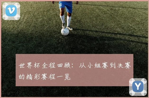 世界杯全程回顾：从小组赛到决赛的精彩赛程一览