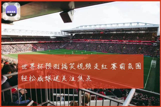 世界杯预测搞笑视频走红 赛前氛围轻松成球迷关注焦点