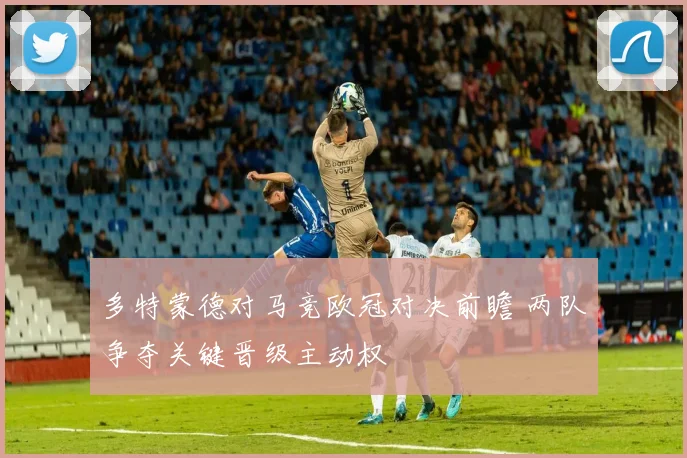 多特蒙德对马竞欧冠对决前瞻 两队争夺关键晋级主动权