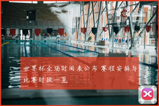 世界杯全场时间表公布 赛程安排与比赛时段一览