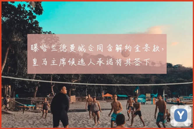 曝哈兰德曼城合同含解约金条款，皇马主席候选人承诺将其签下