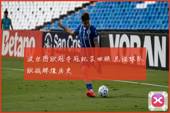 波尔图欧冠夺冠纪录回顾 见证球队欧战辉煌历史