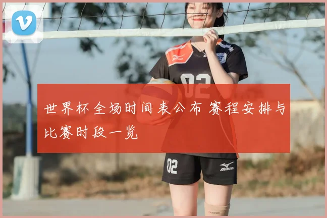 世界杯全场时间表公布 赛程安排与比赛时段一览
