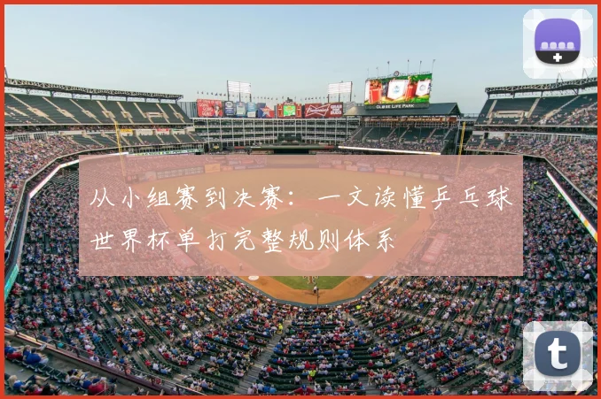 从小组赛到决赛:一文读懂乒乓球世界杯单打完整规则体系