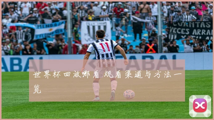 世界杯回放哪看 观看渠道与方法一览