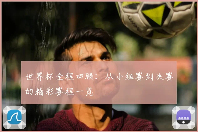 世界杯全程回顾：从小组赛到决赛的精彩赛程一览