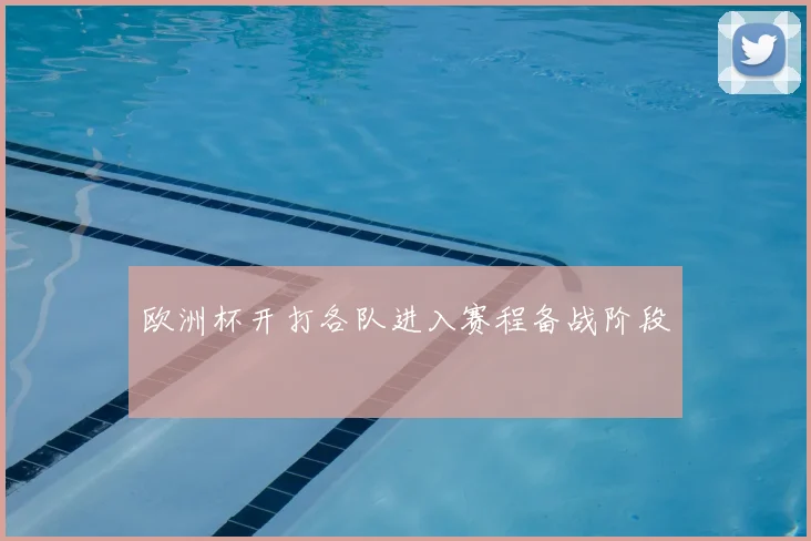 欧洲杯开打各队进入赛程备战阶段