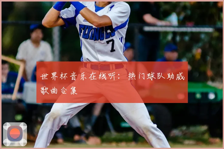 世界杯音乐在线听:热门球队助威歌曲合集