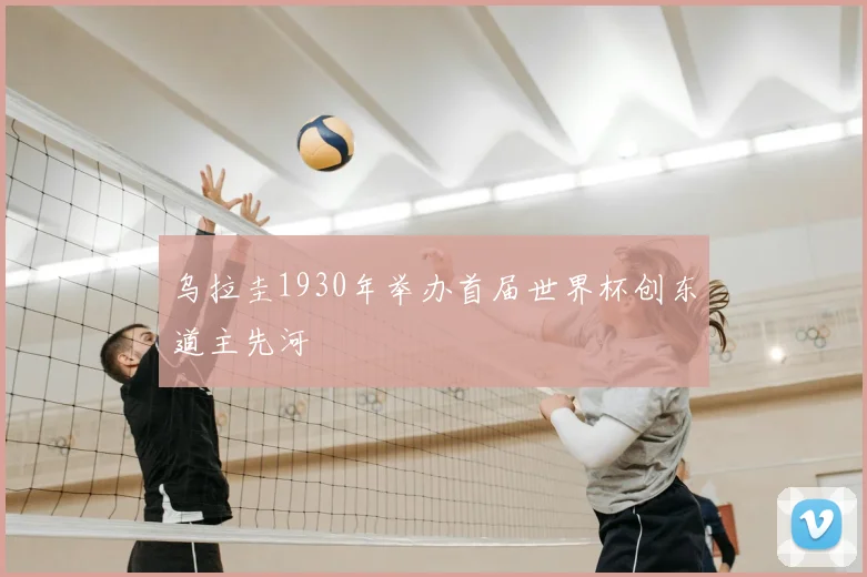 乌拉圭1930年举办首届世界杯创东道主先河