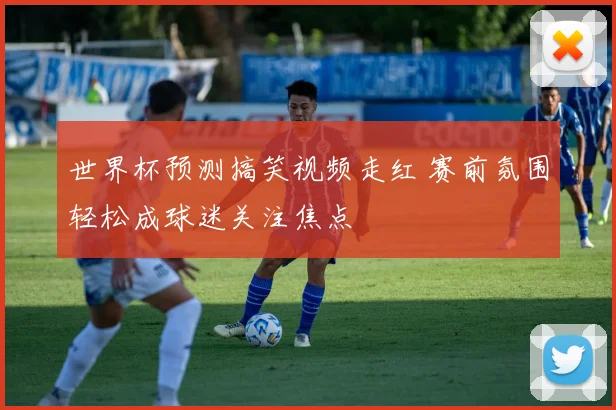 世界杯预测搞笑视频走红 赛前氛围轻松成球迷关注焦点