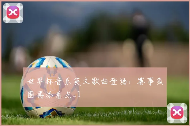 世界杯音乐英文歌曲登场，赛事氛围再添看点_1
