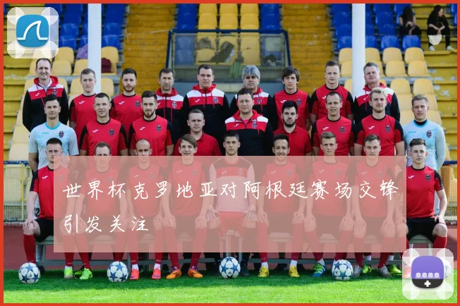 世界杯克罗地亚对阿根廷赛场交锋引发关注