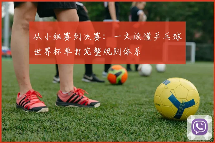 从小组赛到决赛：一文读懂乒乓球世界杯单打完整规则体系