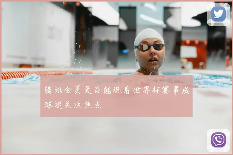 腾讯会员是否能观看世界杯赛事成球迷关注焦点