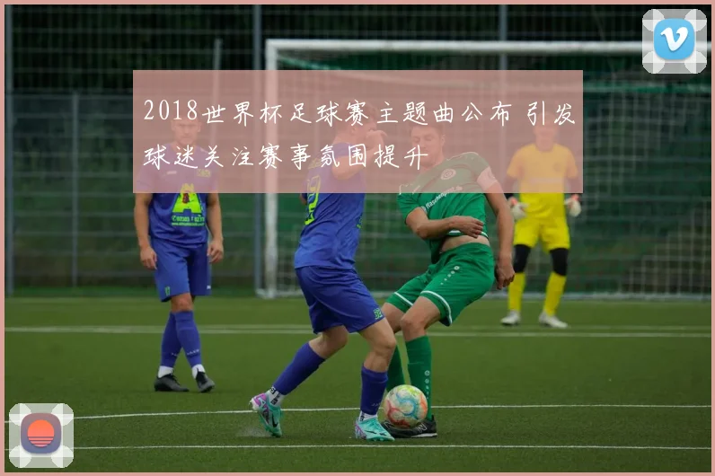 2018世界杯足球赛主题曲公布 引发球迷关注赛事氛围提升
