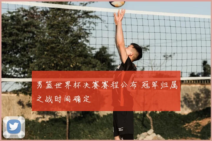 男篮世界杯决赛赛程公布 冠军归属之战时间确定