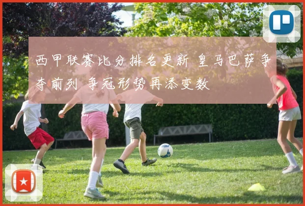 西甲联赛比分排名更新 皇马巴萨争夺前列 争冠形势再添变数