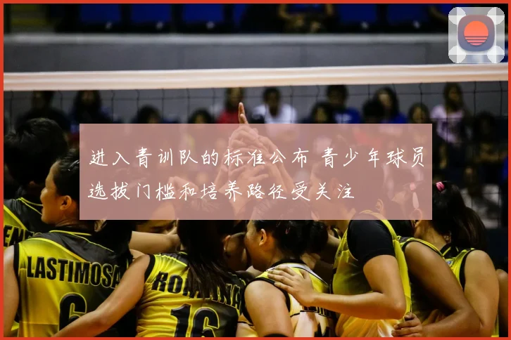 进入青训队的标准公布 青少年球员选拔门槛和培养路径受关注