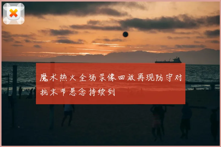 魔术热火全场录像回放再现防守对抗末节悬念持续到