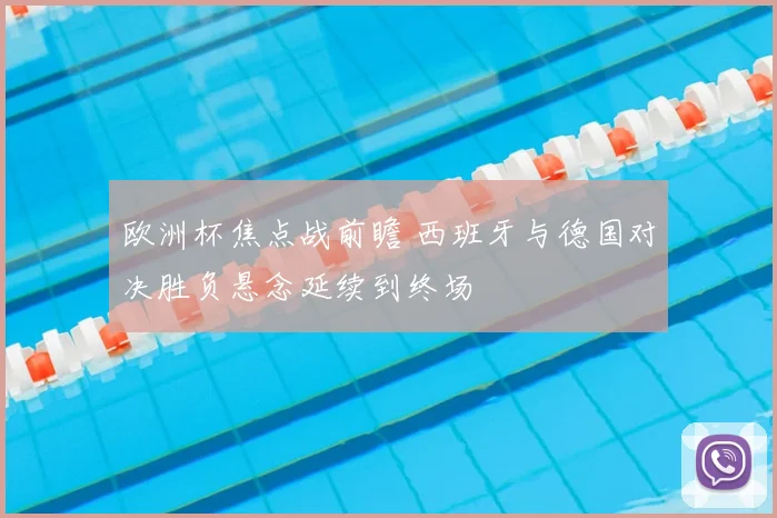 欧洲杯焦点战前瞻 西班牙与德国对决胜负悬念延续到终场