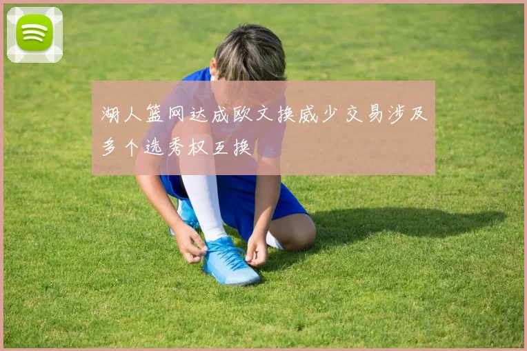 湖人篮网达成欧文换威少交易涉及多个选秀权互换