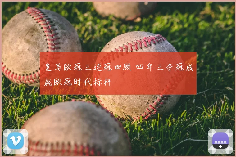 皇马欧冠三连冠回顾 四年三夺冠成就欧冠时代标杆