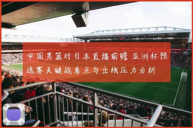 中国男篮对日本直播前瞻 亚洲杯预选赛关键战看点与出线压力分析