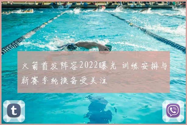 火箭首发阵容2022曝光 训练安排与新赛季轮换备受关注