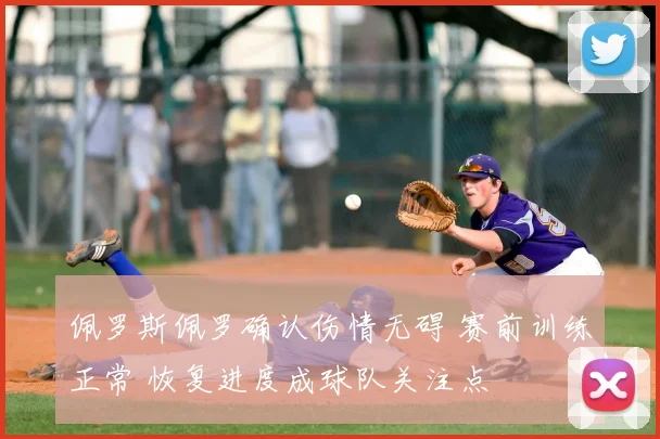 佩罗斯佩罗确认伤情无碍 赛前训练正常 恢复进度成球队关注点
