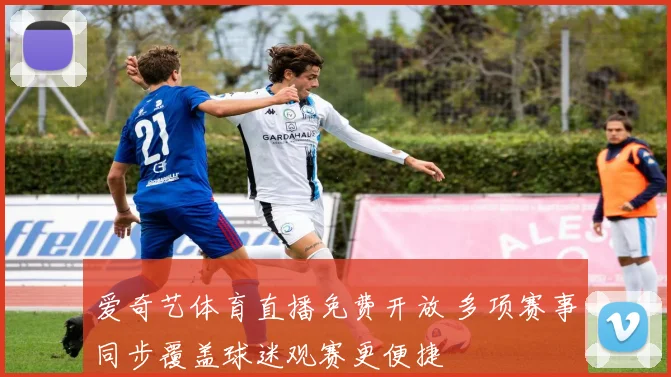 爱奇艺体育直播免费开放 多项赛事同步覆盖球迷观赛更便捷