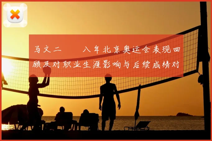 马文二〇〇八年北京奥运会表现回顾及对职业生涯影响与后续成绩对比分析