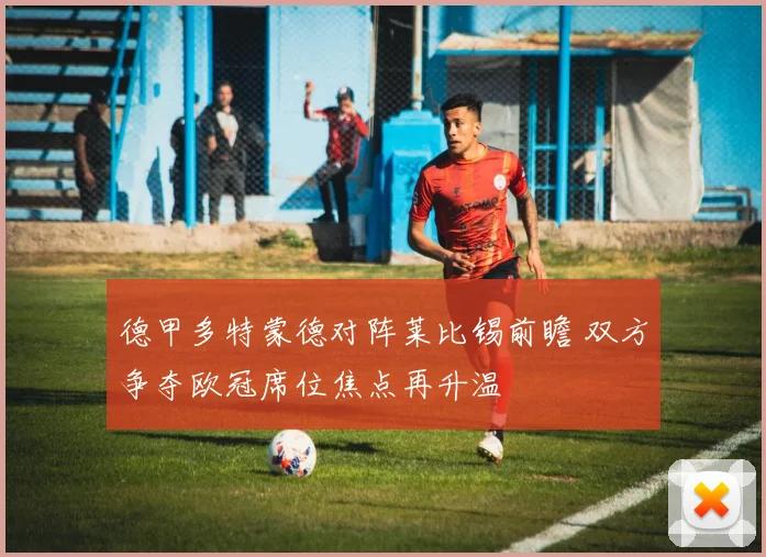 德甲多特蒙德对阵莱比锡前瞻 双方争夺欧冠席位焦点再升温