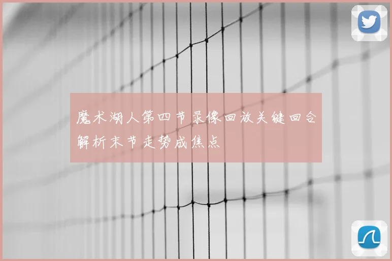 魔术湖人第四节录像回放关键回合解析末节走势成焦点