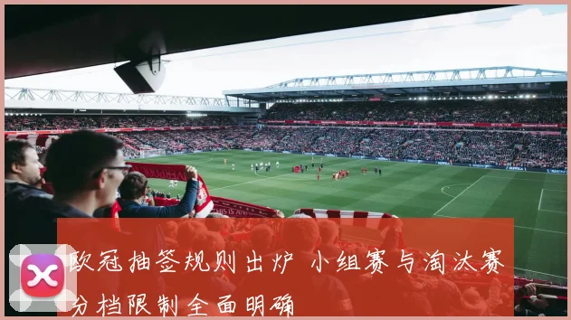 欧冠抽签规则出炉 小组赛与淘汰赛分档限制全面明确
