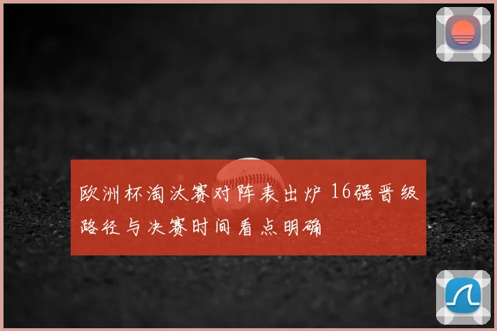 欧洲杯淘汰赛对阵表出炉 16强晋级路径与决赛时间看点明确