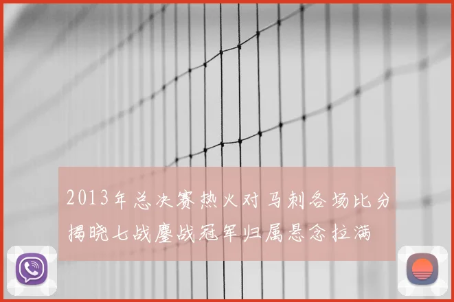 2013年总决赛热火对马刺各场比分揭晓七战鏖战冠军归属悬念拉满