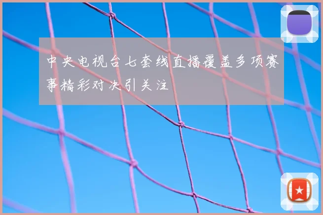中央电视台七套线直播覆盖多项赛事精彩对决引关注