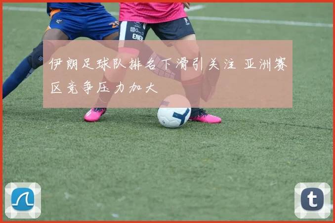 伊朗足球队排名下滑引关注 亚洲赛区竞争压力加大