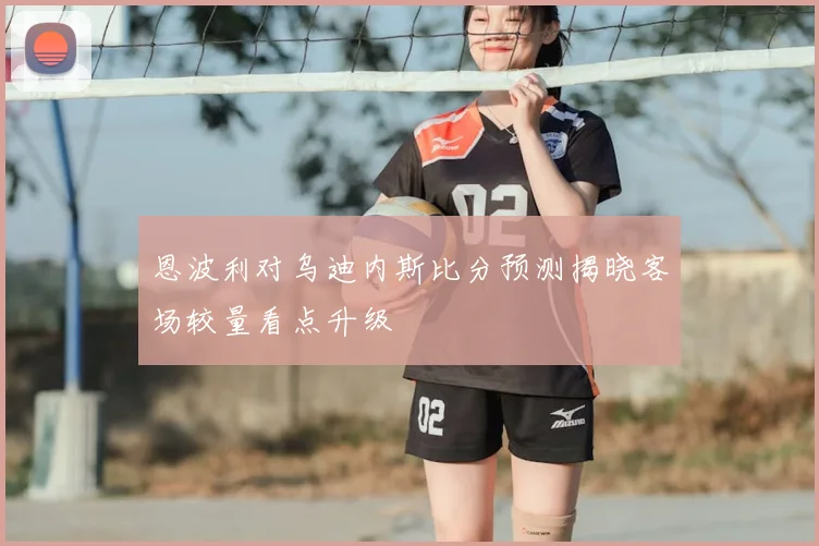 恩波利对乌迪内斯比分预测揭晓客场较量看点升级