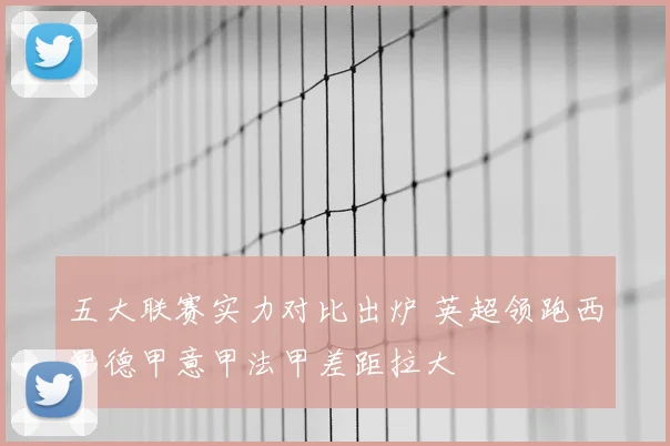 五大联赛实力对比出炉 英超领跑西甲德甲意甲法甲差距拉大