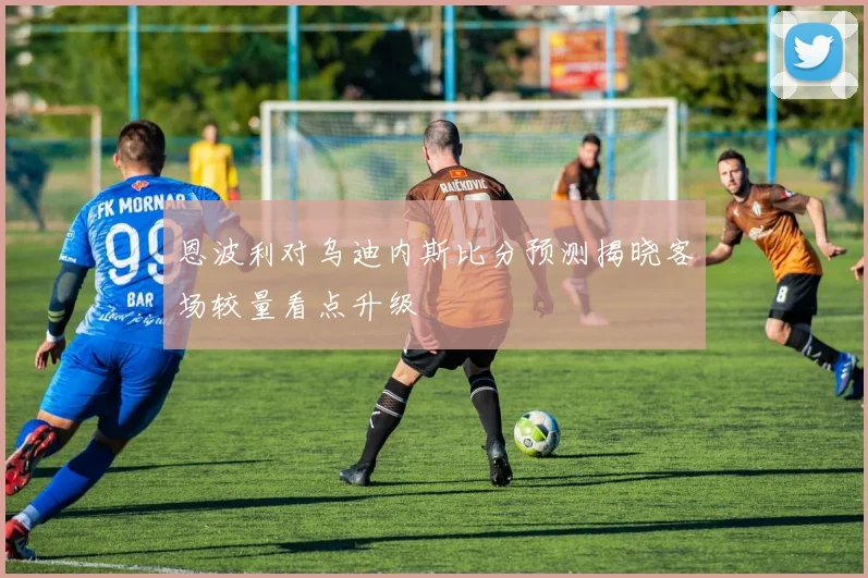 恩波利对乌迪内斯比分预测揭晓客场较量看点升级