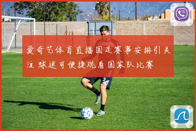 爱奇艺体育直播国足赛事安排引关注 球迷可便捷观看国家队比赛