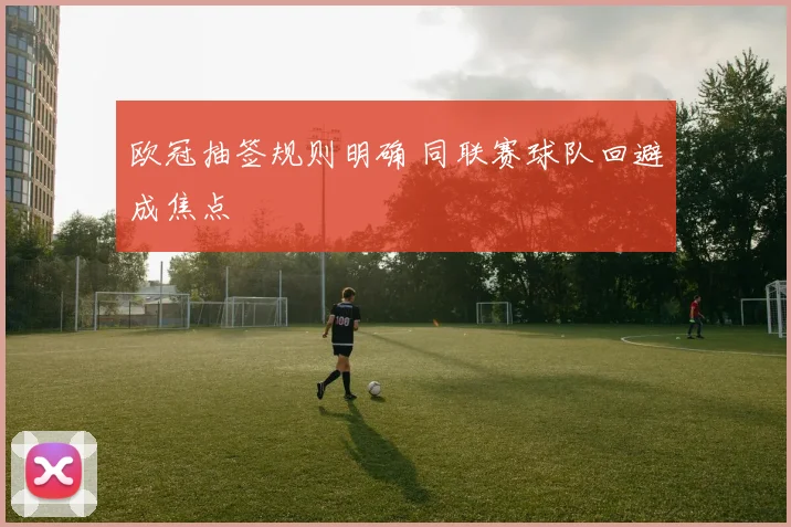 欧冠抽签规则明确 同联赛球队回避成焦点