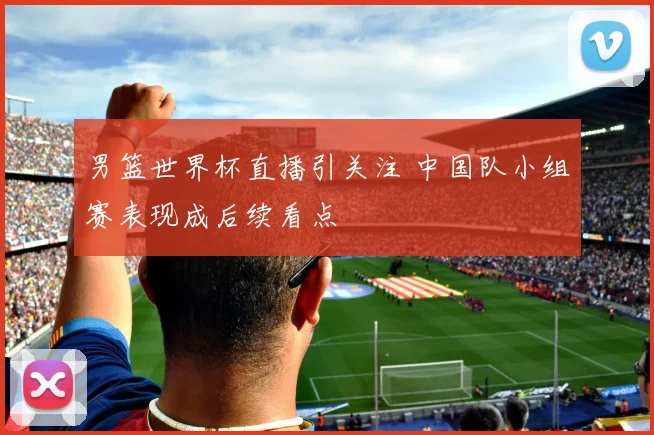 男篮世界杯直播引关注 中国队小组赛表现成后续看点