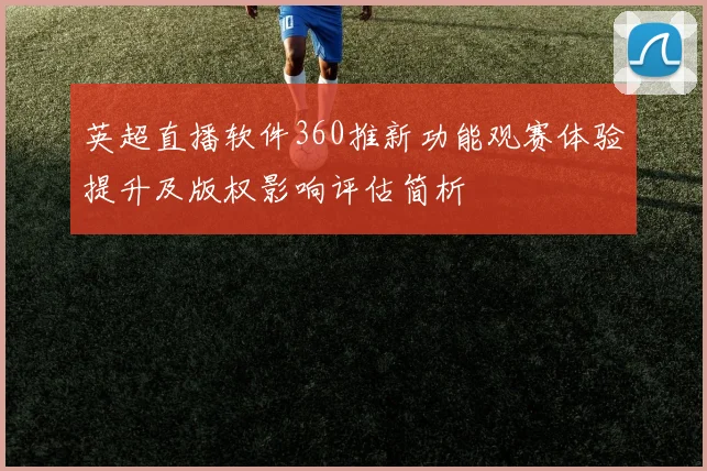 英超直播软件360推新功能观赛体验提升及版权影响评估简析