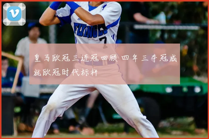 皇马欧冠三连冠回顾 四年三夺冠成就欧冠时代标杆