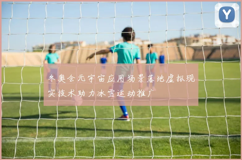 冬奥会元宇宙应用场景落地虚拟现实技术助力冰雪运动推广