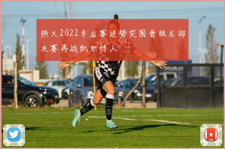 热火2022季后赛逆势突围晋级东部决赛再战凯尔特人