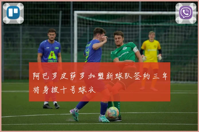 阿巴罗皮萨罗加盟新球队签约三年将身披十号球衣